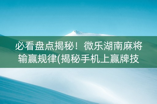必看盘点揭秘！微乐湖南麻将输赢规律(揭秘手机上赢牌技巧)