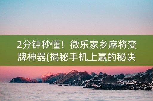 2分钟秒懂！微乐家乡麻将变牌神器(揭秘手机上赢的秘诀)