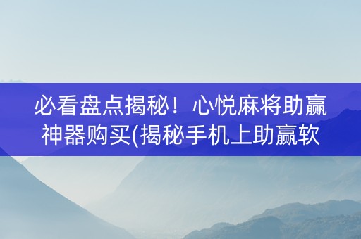 必看盘点揭秘！心悦麻将助赢神器购买(揭秘手机上助赢软件)
