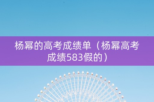 杨幂的高考成绩单（杨幂高考成绩583假的）