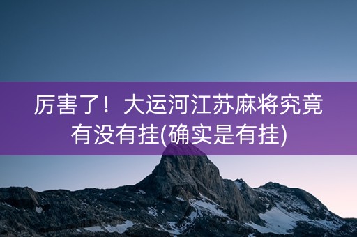 厉害了！大运河江苏麻将究竟有没有挂(确实是有挂)