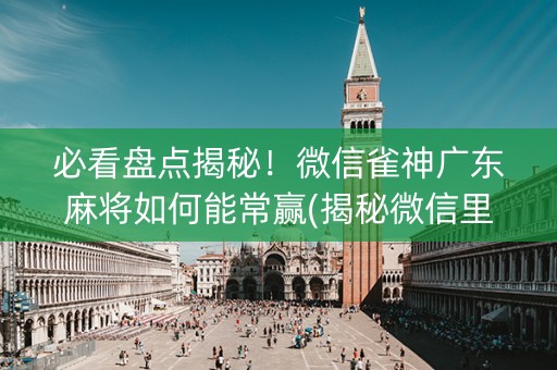 必看盘点揭秘！微信雀神广东麻将如何能常赢(揭秘微信里赢的秘诀)