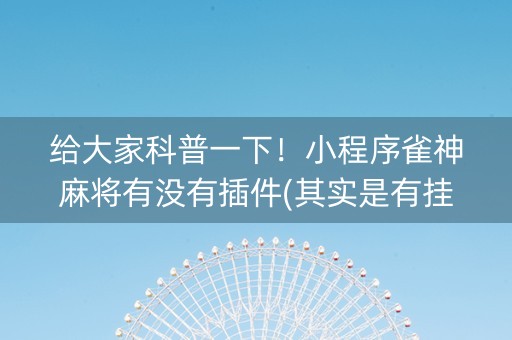 给大家科普一下！小程序雀神麻将有没有插件(其实是有挂确实有挂)