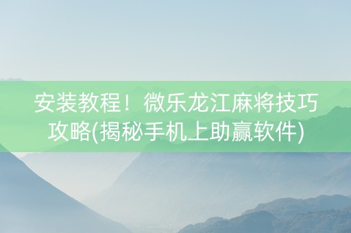 安装教程！微乐龙江麻将技巧攻略(揭秘手机上助赢软件)