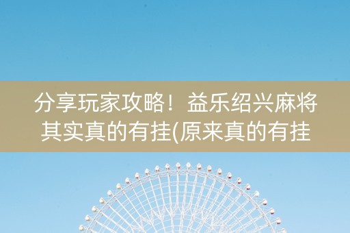 分享玩家攻略！益乐绍兴麻将其实真的有挂(原来真的有挂)