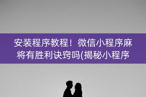 安装程序教程！微信小程序麻将有胜利诀窍吗(揭秘小程序提高胜率)