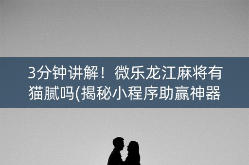 3分钟讲解！微乐龙江麻将有猫腻吗(揭秘小程序助赢神器购买)