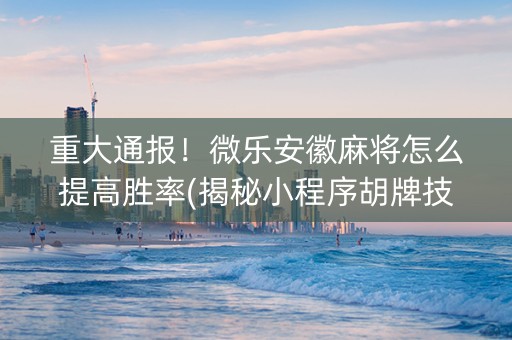 重大通报！微乐安徽麻将怎么提高胜率(揭秘小程序胡牌技巧)