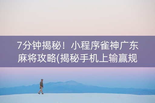 7分钟揭秘！小程序雀神广东麻将攻略(揭秘手机上输赢规律)