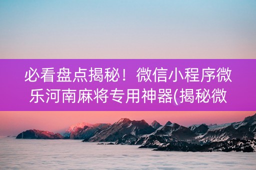 必看盘点揭秘！微信小程序微乐河南麻将专用神器(揭秘微信里提高赢的概率)