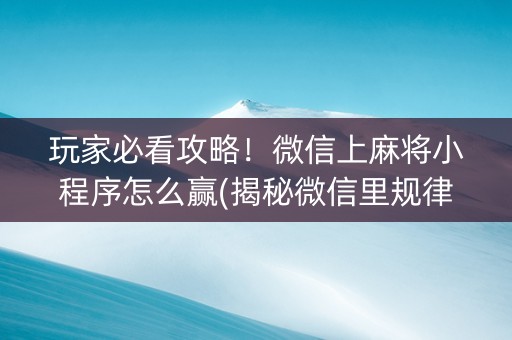 玩家必看攻略！微信上麻将小程序怎么赢(揭秘微信里规律攻略)