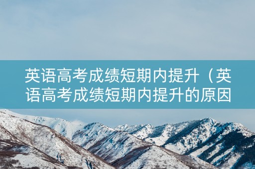 英语高考成绩短期内提升（英语高考成绩短期内提升的原因）
