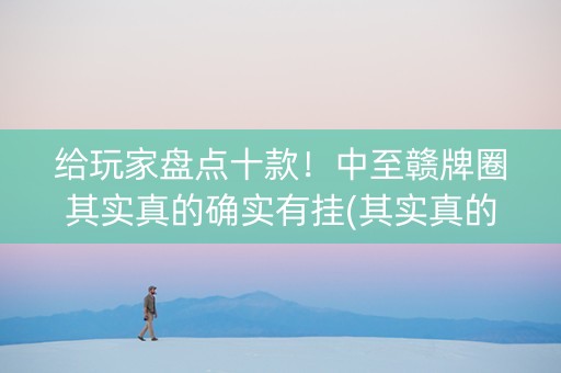 给玩家盘点十款！中至赣牌圈其实真的确实有挂(其实真的确实有挂)