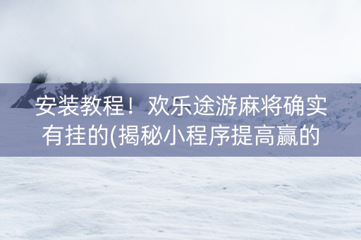 安装教程！欢乐途游麻将确实有挂的(揭秘小程序提高赢的概率)