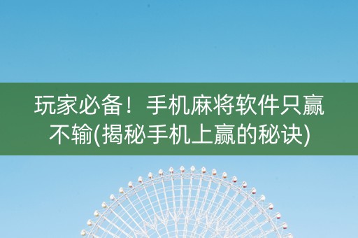 玩家必备！手机麻将软件只赢不输(揭秘手机上赢的秘诀)