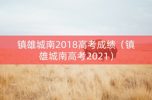镇雄城南2018高考成绩（镇雄城南高考2021）