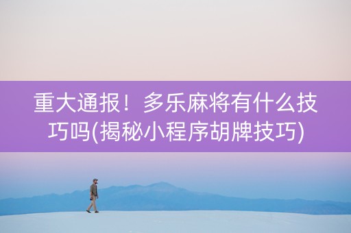 重大通报！多乐麻将有什么技巧吗(揭秘小程序胡牌技巧)