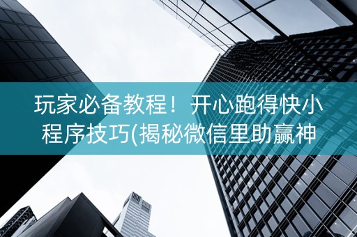 玩家必备教程！开心跑得快小程序技巧(揭秘微信里助赢神器购买)