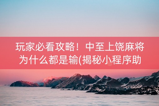 玩家必看攻略！中至上饶麻将为什么都是输(揭秘小程序助赢软件)