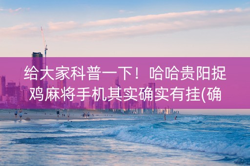 给大家科普一下！哈哈贵阳捉鸡麻将手机其实确实有挂(确实有挂吗)