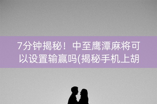 7分钟揭秘！中至鹰潭麻将可以设置输赢吗(揭秘手机上胡牌神器)