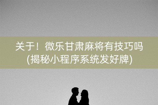 关于！微乐甘肃麻将有技巧吗(揭秘小程序系统发好牌)