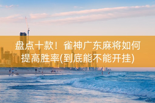 盘点十款！雀神广东麻将如何提高胜率(到底能不能开挂)