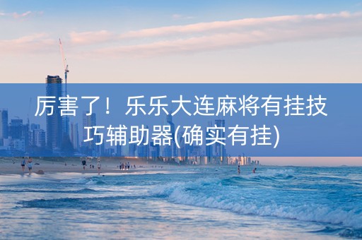 厉害了！乐乐大连麻将有挂技巧辅助器(确实有挂)