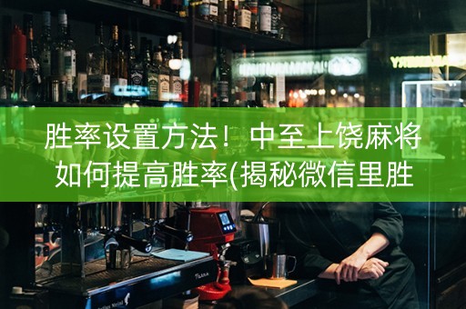 胜率设置方法！中至上饶麻将如何提高胜率(揭秘微信里胜率到哪调)