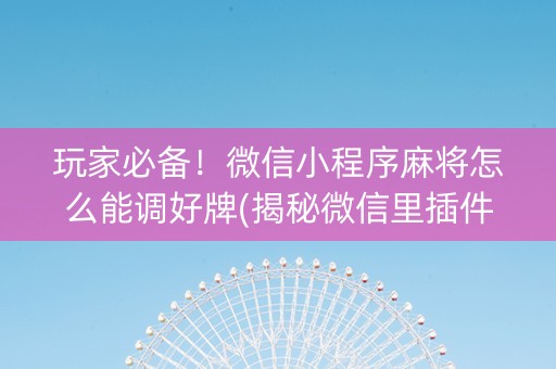 玩家必备！微信小程序麻将怎么能调好牌(揭秘微信里插件免费)