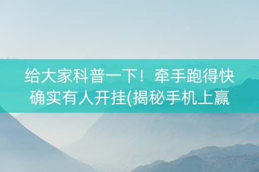 给大家科普一下！牵手跑得快确实有人开挂(揭秘手机上赢的诀窍)