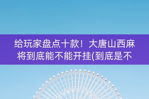 给玩家盘点十款！大唐山西麻将到底能不能开挂(到底是不是有挂)