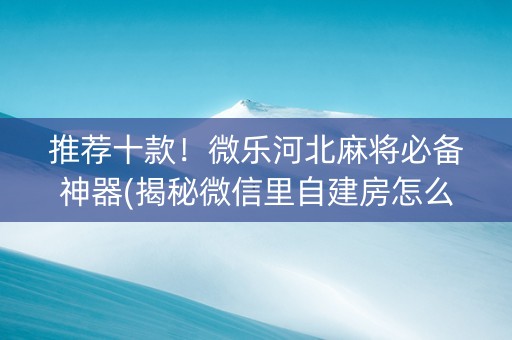 推荐十款！微乐河北麻将必备神器(揭秘微信里自建房怎么赢)