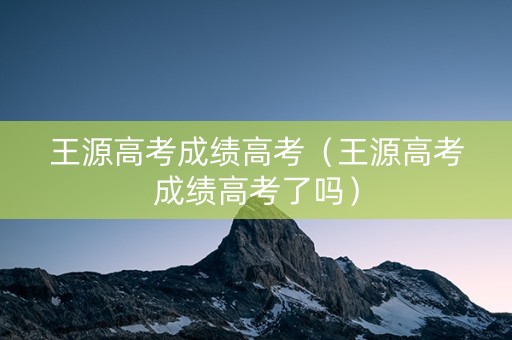 王源高考成绩高考（王源高考成绩高考了吗）