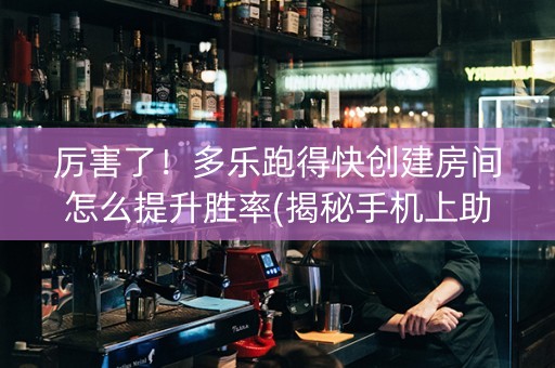 厉害了！多乐跑得快创建房间怎么提升胜率(揭秘手机上助赢软件)