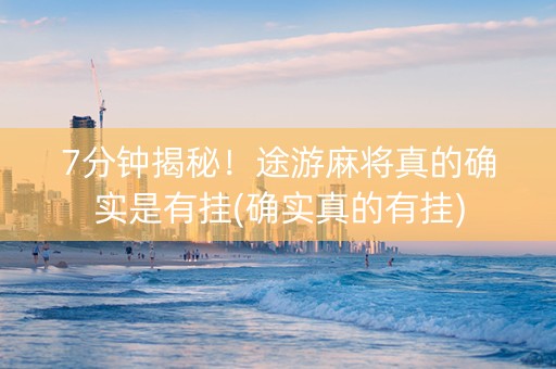 7分钟揭秘！途游麻将真的确实是有挂(确实真的有挂)