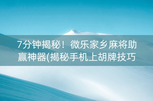 7分钟揭秘！微乐家乡麻将助赢神器(揭秘手机上胡牌技巧)