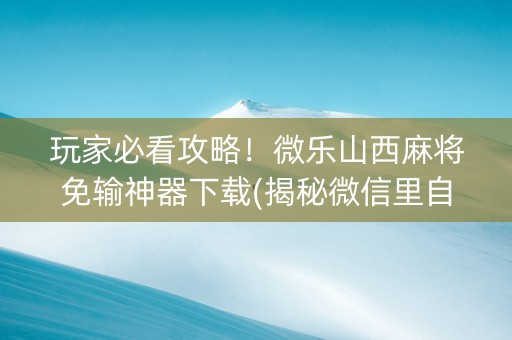 玩家必看攻略！微乐山西麻将免输神器下载(揭秘微信里自建房怎么赢)