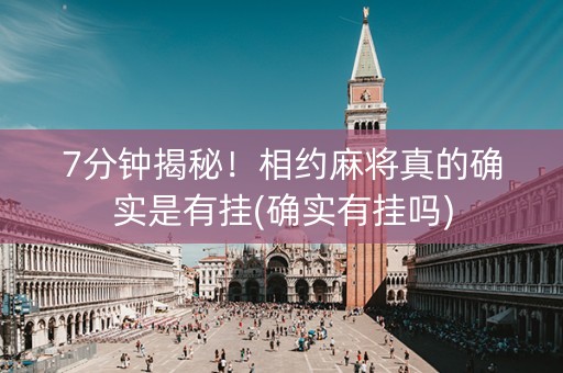 7分钟揭秘！相约麻将真的确实是有挂(确实有挂吗)