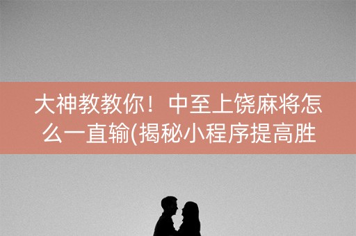 大神教教你！中至上饶麻将怎么一直输(揭秘小程序提高胜率)