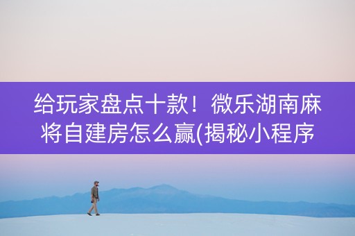 给玩家盘点十款！微乐湖南麻将自建房怎么赢(揭秘小程序赢牌技巧)