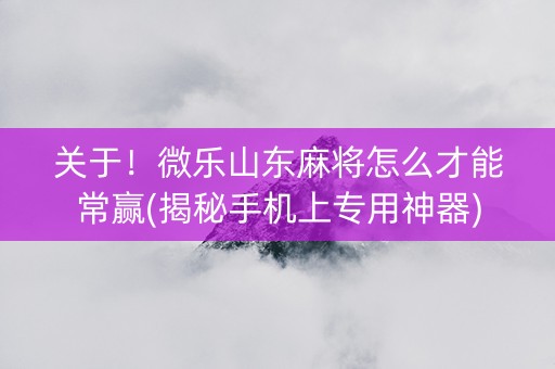 关于！微乐山东麻将怎么才能常赢(揭秘手机上专用神器)