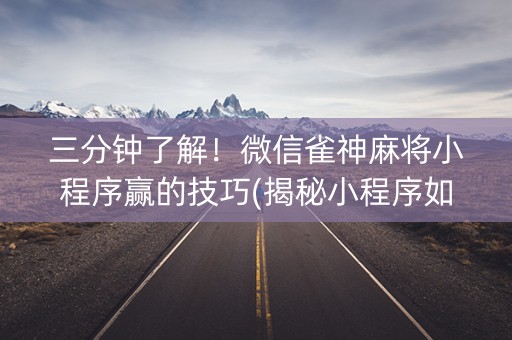 三分钟了解！微信雀神麻将小程序赢的技巧(揭秘小程序如何让牌变好)