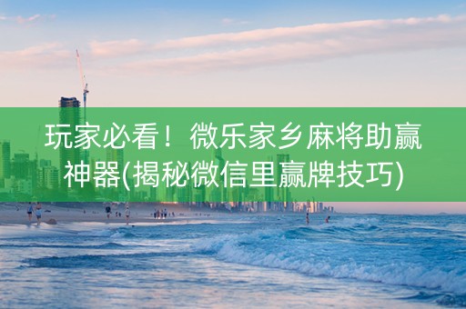 玩家必看！微乐家乡麻将助赢神器(揭秘微信里赢牌技巧)