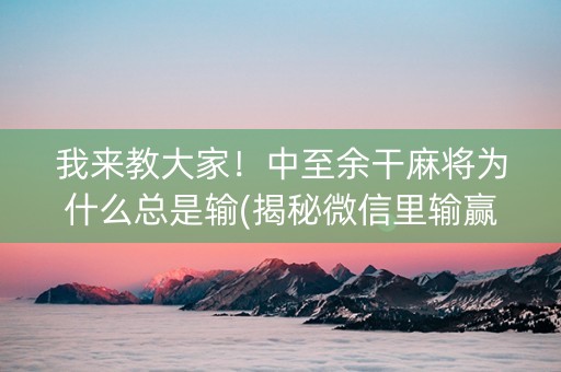 我来教大家！中至余干麻将为什么总是输(揭秘微信里输赢技巧)
