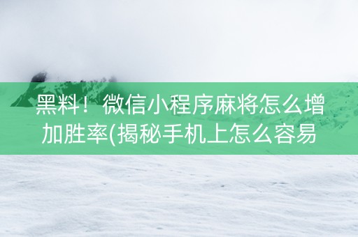 黑料！微信小程序麻将怎么增加胜率(揭秘手机上怎么容易赢)