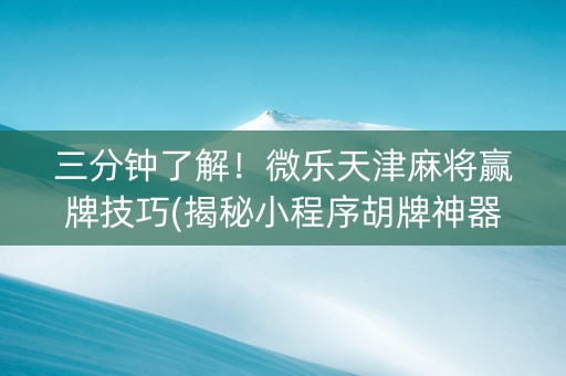 三分钟了解！微乐天津麻将赢牌技巧(揭秘小程序胡牌神器)