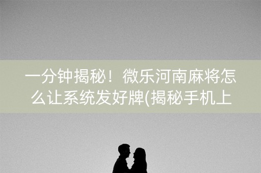 一分钟揭秘！微乐河南麻将怎么让系统发好牌(揭秘手机上系统发好牌)
