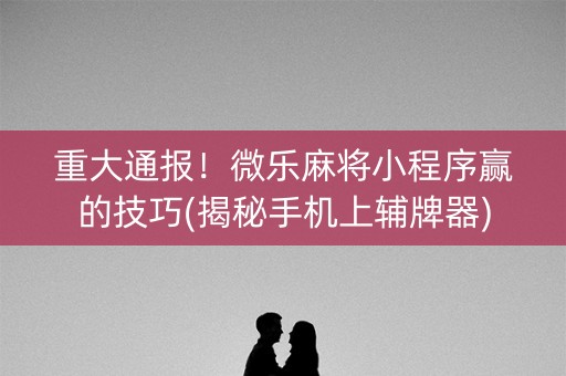重大通报！微乐麻将小程序赢的技巧(揭秘手机上辅牌器)