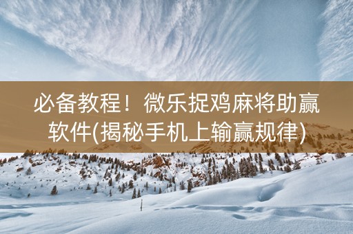 必备教程！微乐捉鸡麻将助赢软件(揭秘手机上输赢规律)